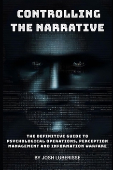 Controlling the Narrative: The Definitive Guide to Psychological Operations, Perception Management, and Information Warfare