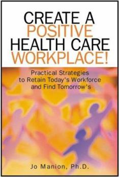 Hardcover Create a Positive Health Care Workplace!: Practical Strategies to Retain Today's Workforce and Find Tomorrow's Book