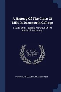 Paperback A History Of The Class Of 1854 In Dartmouth College: Including Col. Haskell's Narrative Of The Battle Of Gettysburg Book