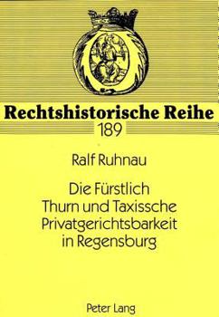 Die Fuerstlich Thurn Und Taxissche Privatgerichtsbarkeit in Regensburg: Ein Kuriosum Der Deutschen Rechtsgeschichte