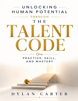 Unlocking Human Potential Through The Talent Code: Practice, Skill, and Mastery (mastering Daniel Coyle's principles).