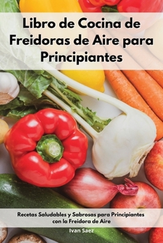 Paperback Libro de Cocina de Freidoras de Aire para Principiantes: Recetas Saludables y Sabrosas para Principiantes con la Freidora de Aire. Air Fryer Cookbook [Spanish] Book