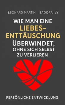 Wie man eine Liebesenttäuschung überwindet, ohne sich selbst zu verlieren (German Edition)