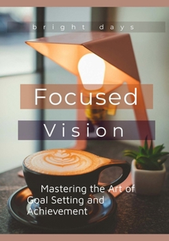 Focused Vision: Mastering the Art of Goal Setting and Achievement