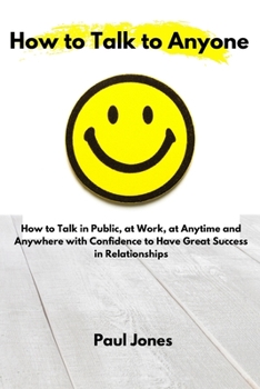 Paperback How to Talk to Anyone: How to Talk in Public, at Work, at Anytime and Anywhere with Confidence to Have Great Success in Relationships Book