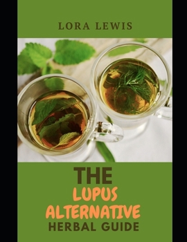 The Lupus Alternative Herbal Guide: The Herbal Approach to Recover From Lupus and other Autoimmune Conditions Using Herbs