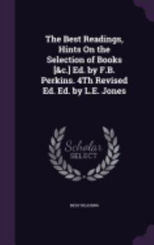 Hardcover The Best Readings, Hints On the Selection of Books [&c.] Ed. by F.B. Perkins. 4Th Revised Ed. Ed. by L.E. Jones Book