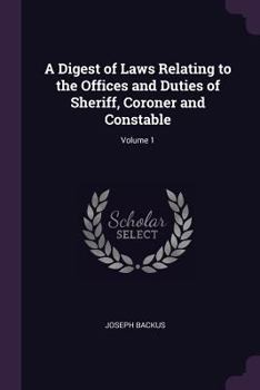 Paperback A Digest of Laws Relating to the Offices and Duties of Sheriff, Coroner and Constable; Volume 1 Book