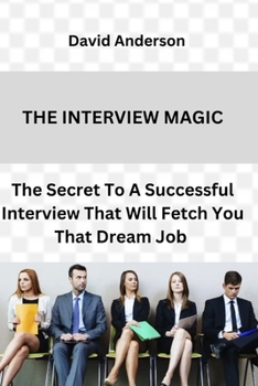 THE INTERVIEW MAGIC: The Secret To A Successful Interview That Will Fetch You That Dream Job