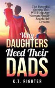 Hardcover Why Daughters Need Their Dads: The Powerful Secrets That Will Help Any Woman Finally Reach Her Dreams Book