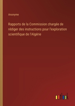 Rapports de la Commission chargée de rédiger des instructions pour l'exploration scientifique de l'Algérie (French Edition)