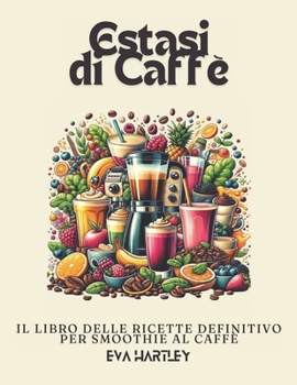Estasi di Caffè: Il Libro delle Ricette Definitivo per Smoothie al Caffè (Italian Edition)