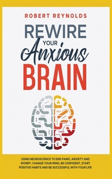 Hardcover Rewire your Anxious Brain: Using Neuroscience to End Panic, Anxiety and Worry. Change your mind, be confident, start positive Habits and Be Succe Book