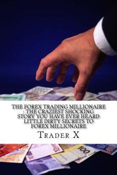 Paperback The Forex Trading Millionaire: The Craziest Shocking Story You Have Ever Heard Little Dirty Secrets To Forex Millionaire: How I Finally Spilled The B Book