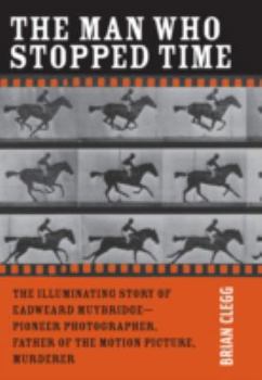 Hardcover The Man Who Stopped Time: The Illuminating Story of Eadweard Muybridge ? Pioneer Photographer, Father of the Motion Picture, Murderer Book