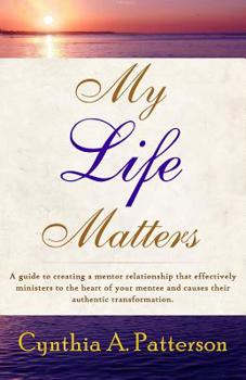 Paperback My Life Matters: A Guide to Creating a Mentor Relationship That Effectively Ministers to the Heart of Your Mentee and Causes Their Auth Book