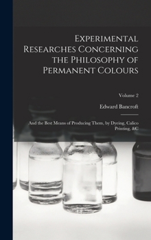 Hardcover Experimental Researches Concerning the Philosophy of Permanent Colours: And the Best Means of Producing Them, by Dyeing, Calico Printing, &C; Volume 2 Book