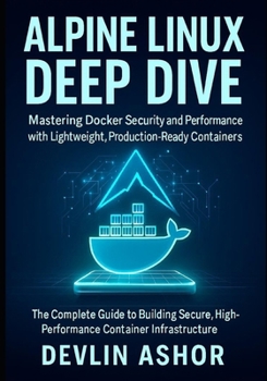 Alpine Linux Deep Dive: Mastering Docker Security and Performance with Lightweight, Production-Ready Containers: The Complete Guide to Building ... Infrastructure (REAL-TIME OS for Developers)