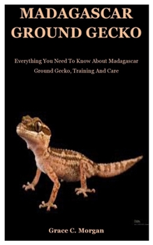 Paperback Madagascar Ground Gecko: Everything You Need To Know About Madagascar Ground Gecko, Training And Care Book