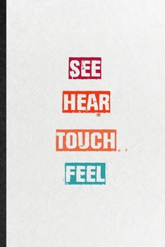 See Hear Touch Feel: Practical Blank Lined Notebook/ Journal For Encourage Motivation, Empathy Motivating Behavior, Inspirational Saying Unique Special Birthday Gift Idea Personal Funniest