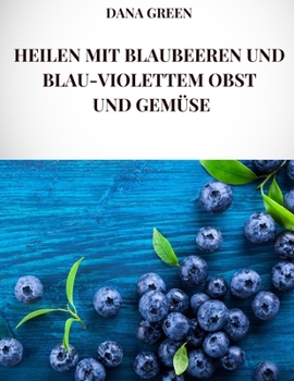 Paperback Heilen Mit Blaubeeren Und Blau-Violettem Obst Und Gemüse: Alle heilenden Eigenschaften und gesundheitlichen Vorteile von Heidelbeeren und blauviolette [German] Book