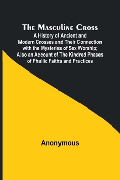 Paperback The Masculine Cross; A History of Ancient and Modern Crosses and Their Connection with the Mysteries of Sex Worship; Also an Account of the Kindred Ph Book