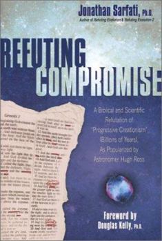 Refuting Compromise: A Biblical and Scientific Refutation of "Progresssive Creationism" (Billions of Years) As Popularized by Astronomer Hugh Ross - Book #3 of the Refuting Evolution