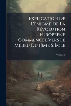 Paperback Explication De L'énigme De La Révolution Européene Commencée Vers Le Milieu Du 18Me Siècle; Volume 1 [French] Book