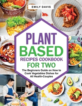 Paperback Plant Based Recipes Cookbook for Two: The Beginners Guide on How to Cook Vegetables Dishes for All Health-Couples Book