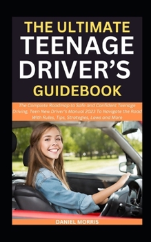 THE ULTIMATE TEENAGE DRIVER’S GUIDEBOOK: The Complete Roadmap to Safe and Confident Teenage Driving, Teen New Driver’s Manual 2023 To Navigate the Road With Rules, Tips, Strategies, Laws and More B0CMJXXBSL Book Cover