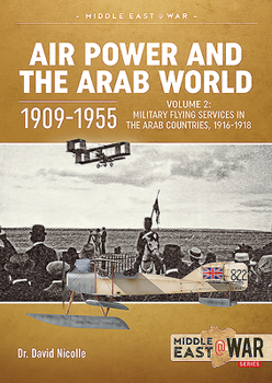 Air Power and the Arab World 1909-1955: Volume 2: Military Flying Services in the Arab Countries, 1916-1918 - Book #26 of the Middle East@War