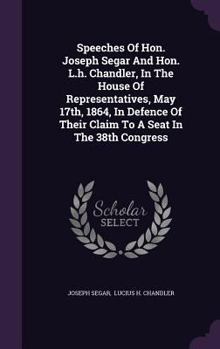 Speeches of Hon. Joseph Segar and Hon. L.H. Chandler, in the House of Representatives, May 17th, 1864, in Defence of Their Claim to a Seat in the 38th Congress