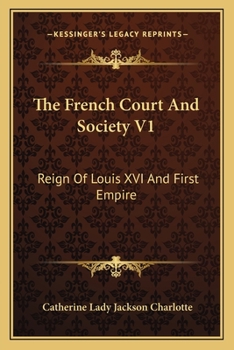 The French court and society: reign of Louis XVI, and first Empire Volume 1