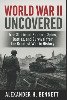 World War II Uncovered: True Stories of Soldiers, Spies, Battles, and Survival from the Greatest War in History (WWII Chronicles: War, Power, and Survival)