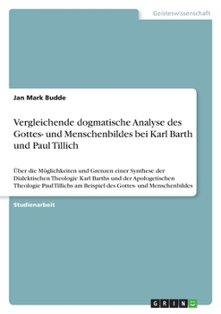 Vergleichende dogmatische Analyse des Gottes- und Menschenbildes bei Karl Barth und Paul Tillich: Über die Möglichkeiten und Grenzen einer Synthese ... am Beispiel des Gotte