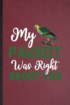 My Parrot Was Right About You: Lined Notebook For Parrot Owner Vet. Funny Ruled Journal For Exotic Animal Lover. Unique Student Teacher Blank Composition/ Planner Great For Home School Office Writing