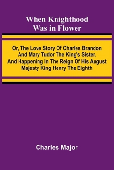 Paperback When Knighthood Was In Flower; Or, The Love Story Of Charles Brandon And Mary Tudor The King'S Sister, And Happening In The Reign Of His August Majest Book