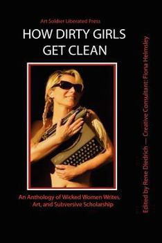 How Dirty Girls Get Clean: An Anthology of Wicked Woman Writes, Art and Subversive Scholarship