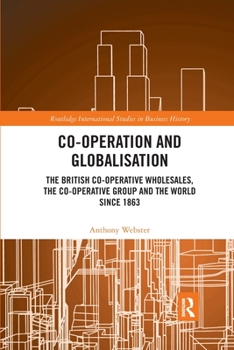 Paperback Co-Operation and Globalisation: The British Co-Operative Wholesales, the Co-Operative Group and the World Since 1863 Book