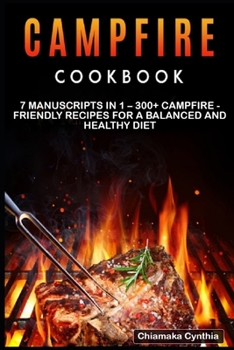 CAMPFIRE COOKBOOK: 7 Manuscripts in 1 – 300+ Campfire - friendly recipes for a balanced and healthy diet