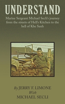 Understand: Marine Sergeant Michael Secli's Journey from the Streets of Hell's Kitchen to the Hell of Khe Sanh