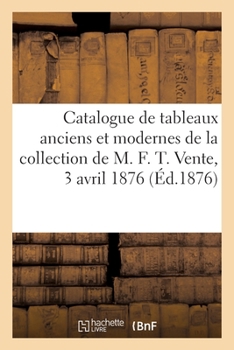 Paperback Catalogue de Tableaux Anciens Et Modernes, Dessins, Aquarelles, Terres Cuites: de la Collection de M. F. T. Vente, 3 Avril 1876 [French] Book