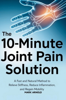 The 10-Minute Joint Pain Solution: A Fast and Natural Method to Relieve Stiffness, Reduce Inflammation, and Regain Mobility