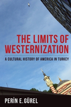 The Limits of Westernization: A Cultural History of America in Turkey - Book  of the Columbia Studies in International and Global History