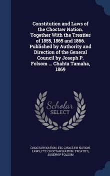 Constitution and Laws of the Choctaw Nation. Together with the Treaties of 1855, 1865 and 1866. Published by Authority and Direction of the