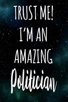 Trust Me! I'm An Amazing Politician: The perfect gift for the professional in your life - Funny 119 page lined journal!
