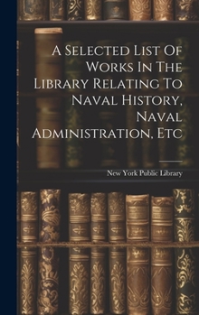 Hardcover A Selected List Of Works In The Library Relating To Naval History, Naval Administration, Etc Book