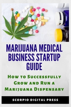 Marijuana Medical Business Startup Guide: How to Successfully Grow and Run a Marijuana Dispensary