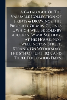 A Catalogue Of The Valuable Collection Of Prints & Drawings, The Property Of Mrs. C. Jones ... Which Will Be Sold By Auction By Mr. Sotheby, At His ... Of June 1827, And Three Following Days,...