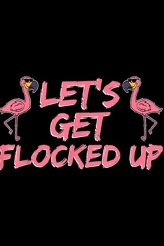Paperback Let's Get Flocked Up: Let's Get Flocked Up Animal Flamingo Funny Alcohol Journal/Notebook Blank Lined Ruled 6x9 100 Pages Book